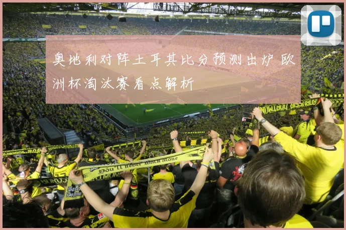 奥地利对阵土耳其比分预测出炉 欧洲杯淘汰赛看点解析