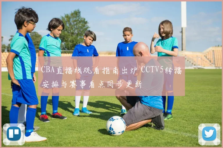 CBA直播线观看指南出炉 CCTV5转播安排与赛事看点同步更新