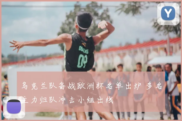 乌克兰队备战欧洲杯名单出炉 多名主力归队冲击小组出线