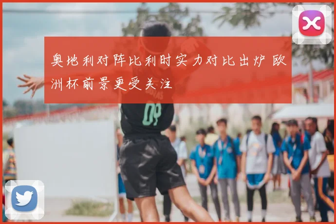 奥地利对阵比利时实力对比出炉 欧洲杯前景更受关注
