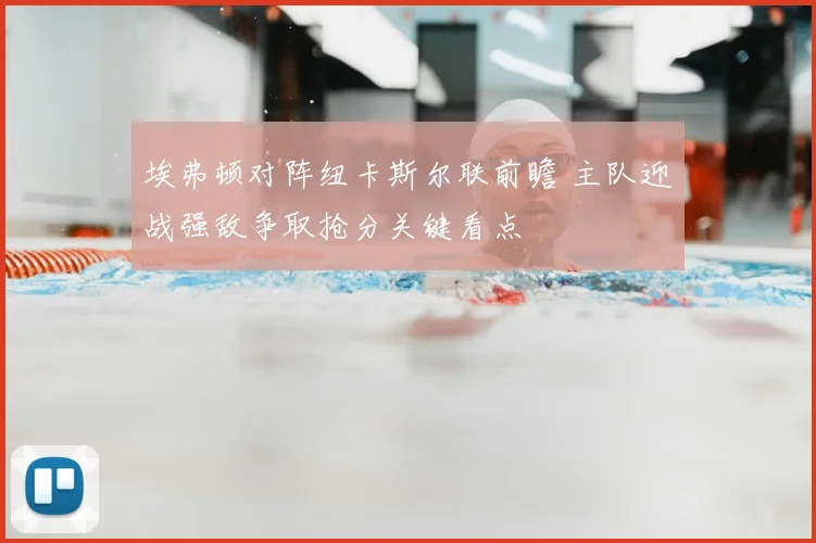 埃弗顿对阵纽卡斯尔联前瞻 主队迎战强敌争取抢分关键看点