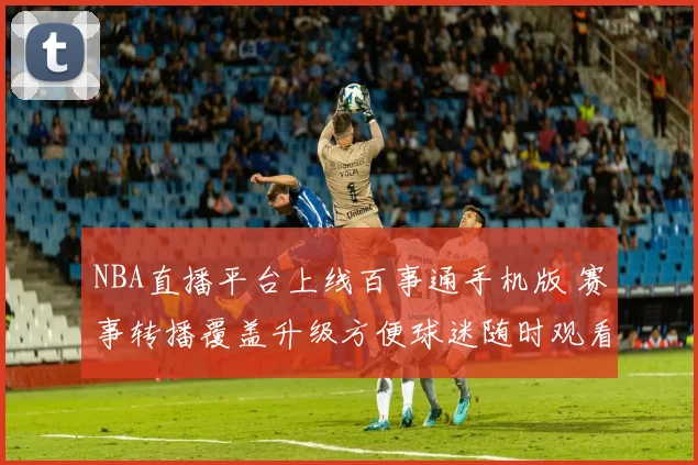 NBA直播平台上线百事通手机版 赛事转播覆盖升级方便球迷随时观看