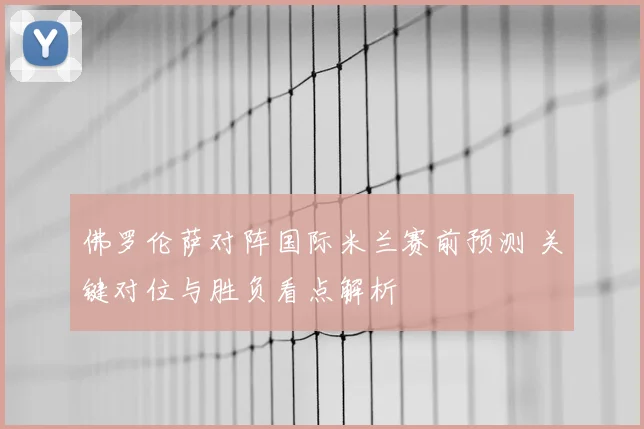 佛罗伦萨对阵国际米兰赛前预测 关键对位与胜负看点解析