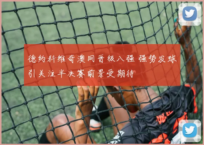 德约科维奇澳网晋级八强 强势发球引关注半决赛前景受期待