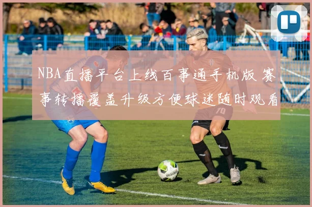 NBA直播平台上线百事通手机版 赛事转播覆盖升级方便球迷随时观看