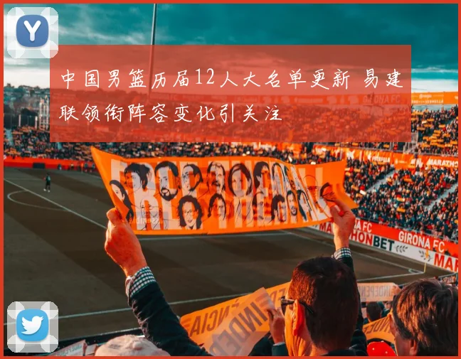 中国男篮历届12人大名单更新 易建联领衔阵容变化引关注