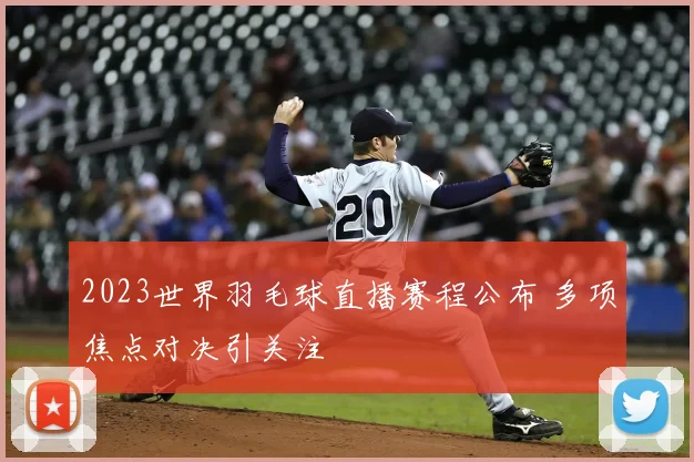 2023世界羽毛球直播赛程公布 多项焦点对决引关注