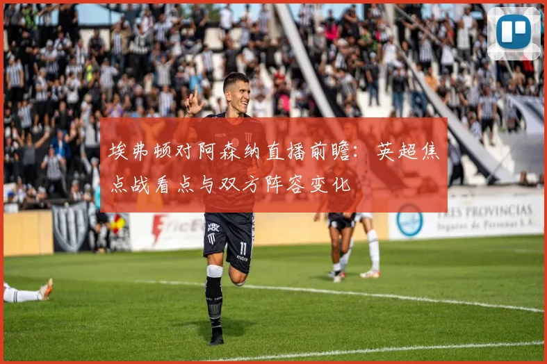 埃弗顿对阿森纳直播前瞻：英超焦点战看点与双方阵容变化