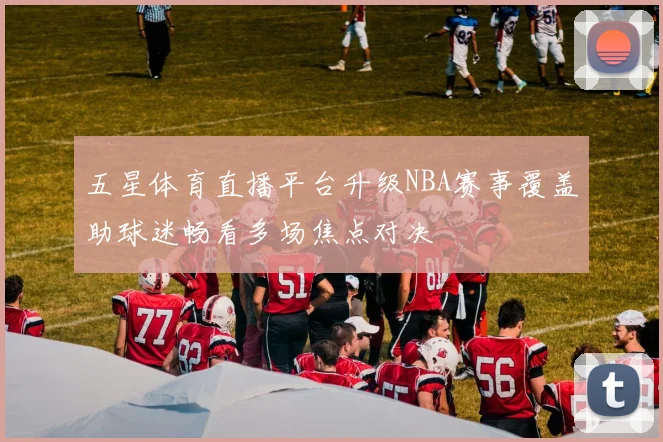 五星体育直播平台升级NBA赛事覆盖助球迷畅看多场焦点对决