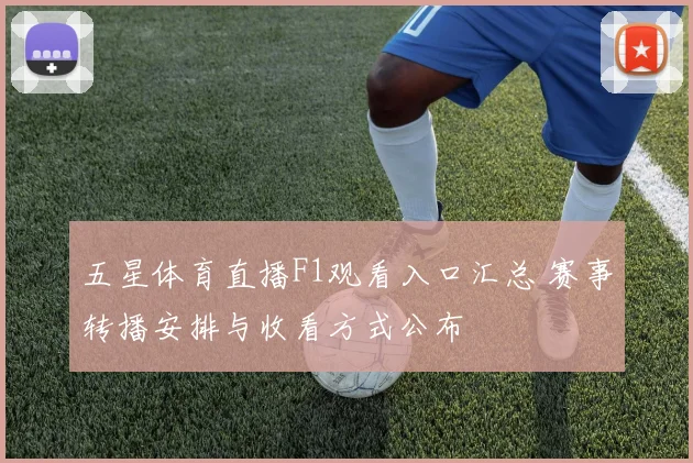 五星体育直播F1观看入口汇总 赛事转播安排与收看方式公布