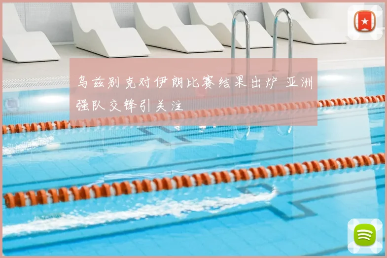 乌兹别克对伊朗比赛结果出炉 亚洲强队交锋引关注